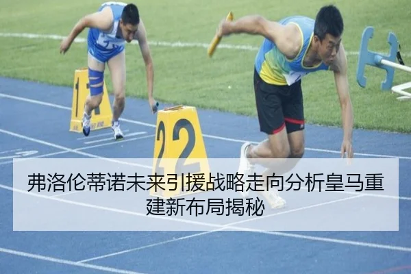 弗洛伦蒂诺未来引援战略走向分析皇马重建新布局揭秘