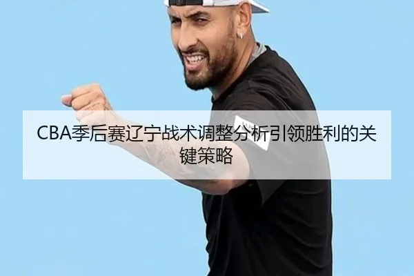 CBA季后赛辽宁战术调整分析引领胜利的关键策略