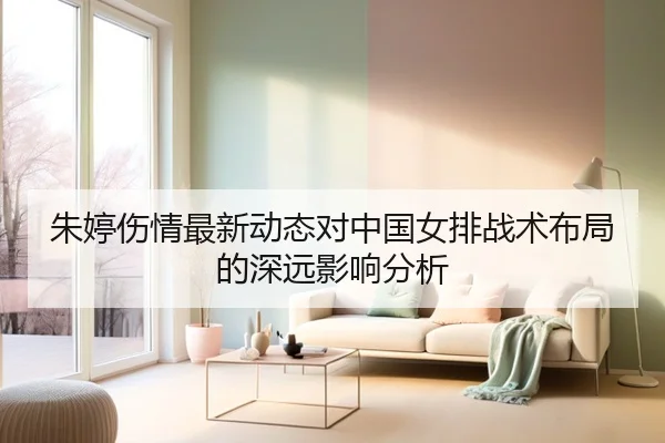 朱婷伤情最新动态对中国女排战术布局的深远影响分析