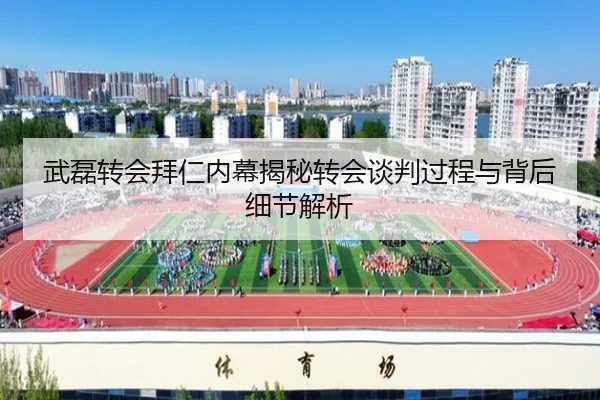 武磊转会拜仁内幕揭秘转会谈判过程与背后细节解析