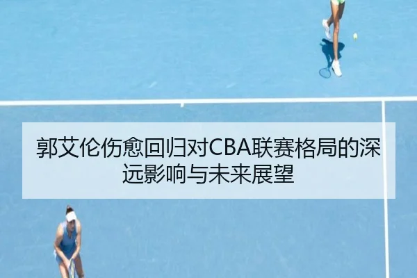 郭艾伦伤愈回归对CBA联赛格局的深远影响与未来展望