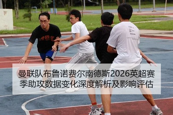 曼联队布鲁诺费尔南德斯2026英超赛季助攻数据变化深度解析及影响评估