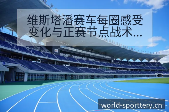 维斯塔潘赛车每圈感受变化与正赛节点战术价值深度分析 - 体育彩票