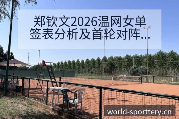 郑钦文2026温网女单签表分析及首轮对阵观察与项目格局解 - 体育彩票