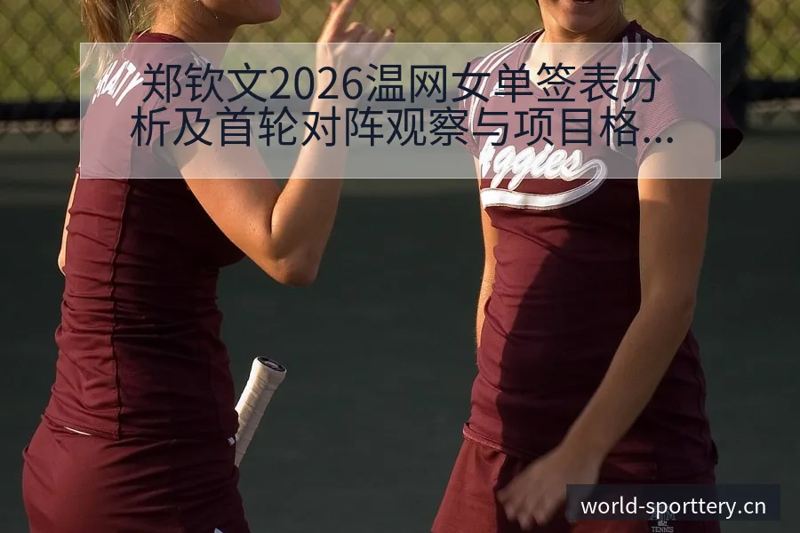 郑钦文2026温网女单签表分析及首轮对阵观察与项目格局解 - 体育彩票