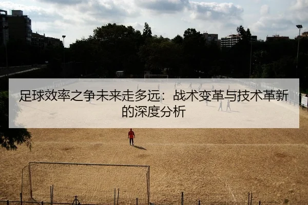 足球效率之争未来走多远：战术变革与技术革新的深度分析